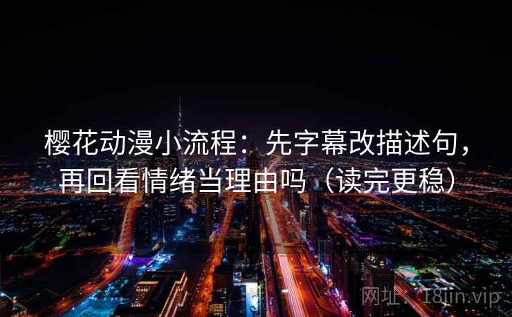 樱花动漫小流程：先字幕改描述句，再回看情绪当理由吗（读完更稳）