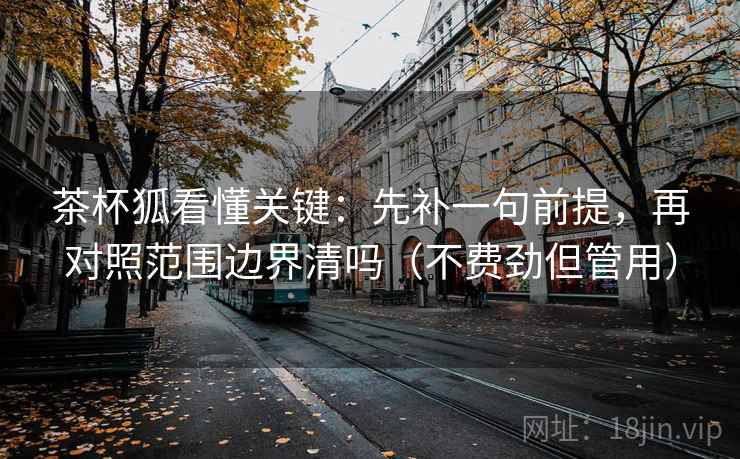 茶杯狐看懂关键：先补一句前提，再对照范围边界清吗（不费劲但管用）