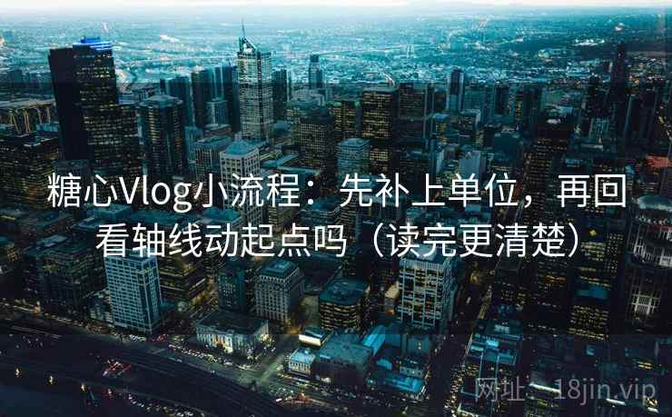 糖心Vlog小流程：先补上单位，再回看轴线动起点吗（读完更清楚）