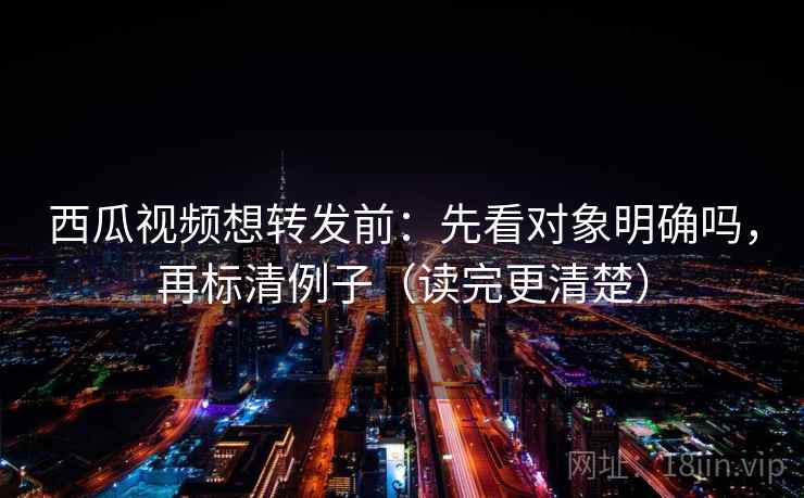 西瓜视频想转发前：先看对象明确吗，再标清例子（读完更清楚）