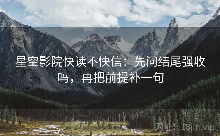 星空影院快读不快信：先问结尾强收吗，再把前提补一句