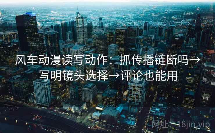 风车动漫读写动作：抓传播链断吗→写明镜头选择→评论也能用