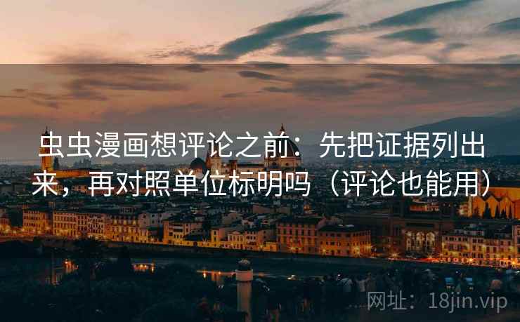 虫虫漫画想评论之前：先把证据列出来，再对照单位标明吗（评论也能用）