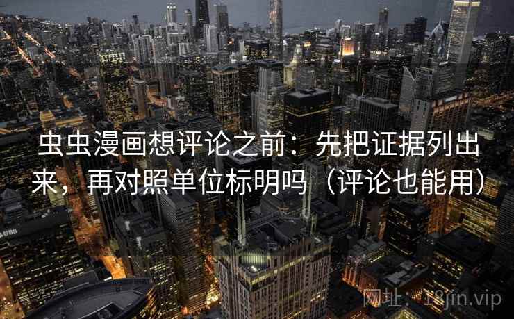 虫虫漫画想评论之前：先把证据列出来，再对照单位标明吗（评论也能用）