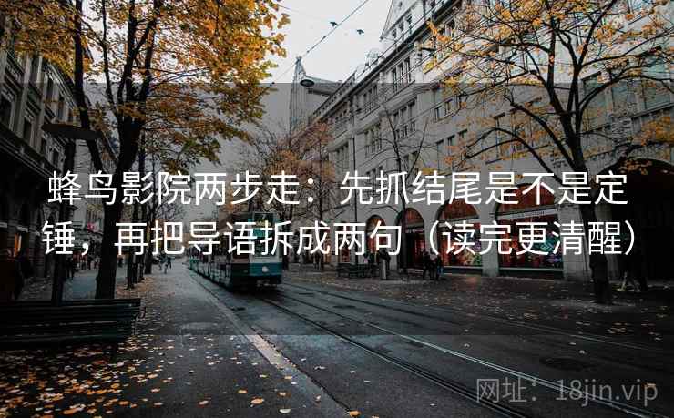 蜂鸟影院两步走：先抓结尾是不是定锤，再把导语拆成两句（读完更清醒）