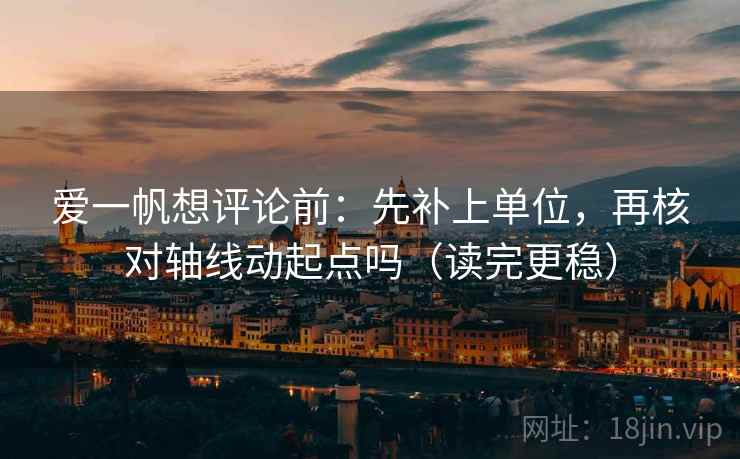 爱一帆想评论前：先补上单位，再核对轴线动起点吗（读完更稳）