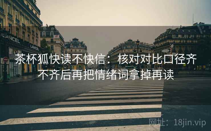 茶杯狐快读不快信：核对对比口径齐不齐后再把情绪词拿掉再读