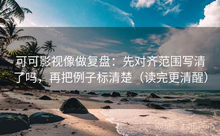 可可影视像做复盘：先对齐范围写清了吗，再把例子标清楚（读完更清醒）