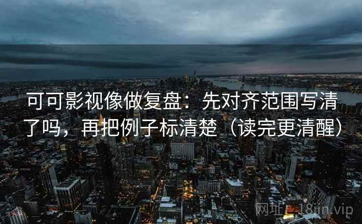 可可影视像做复盘：先对齐范围写清了吗，再把例子标清楚（读完更清醒）