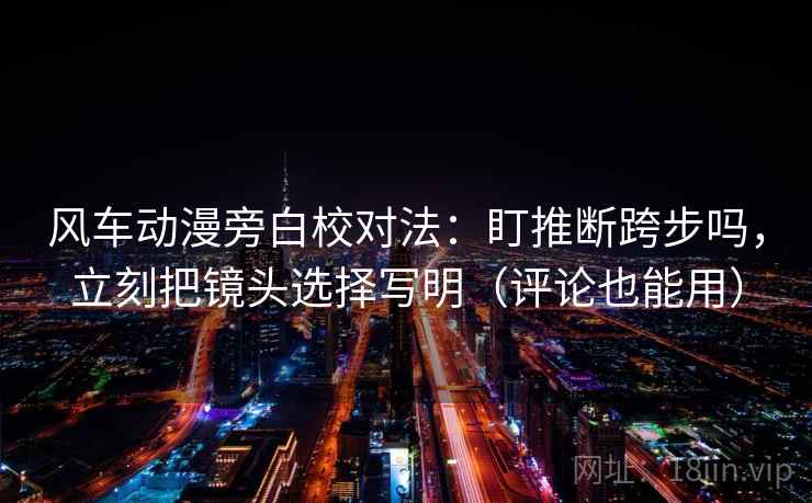 风车动漫旁白校对法：盯推断跨步吗，立刻把镜头选择写明（评论也能用）