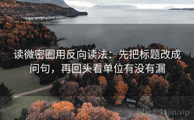 读微密圈用反向读法：先把标题改成问句，再回头看单位有没有漏