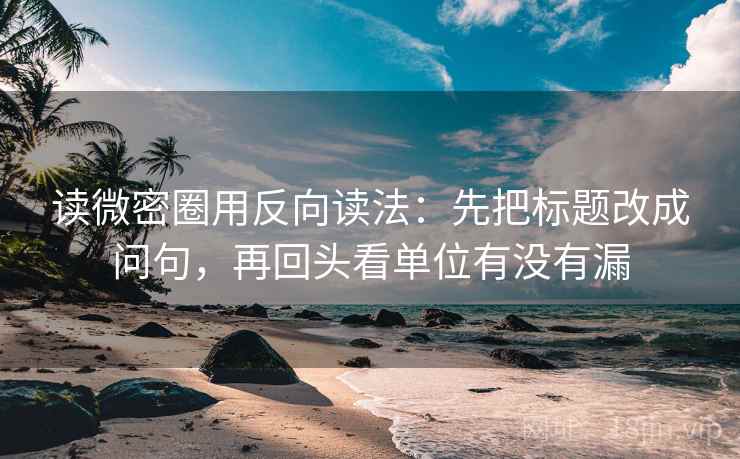 读微密圈用反向读法：先把标题改成问句，再回头看单位有没有漏