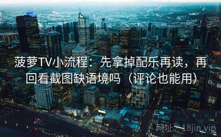 菠萝TV小流程：先拿掉配乐再读，再回看截图缺语境吗（评论也能用）