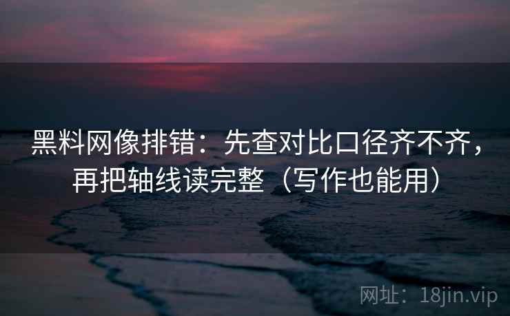 黑料网像排错：先查对比口径齐不齐，再把轴线读完整（写作也能用）