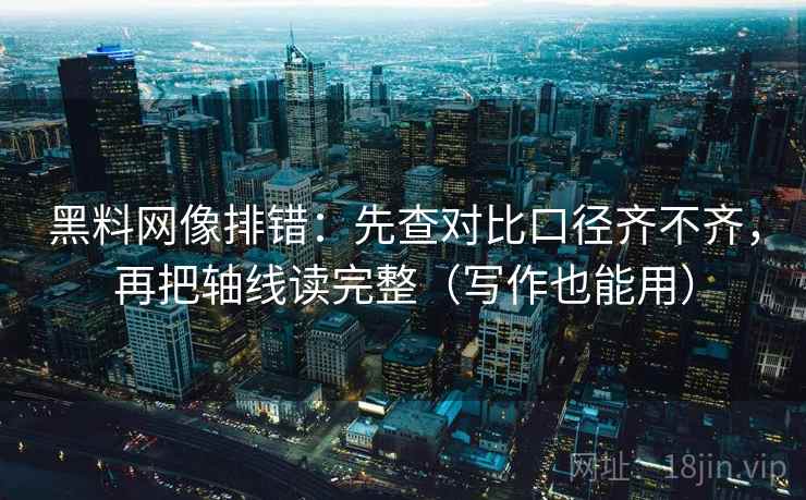 黑料网像排错：先查对比口径齐不齐，再把轴线读完整（写作也能用）