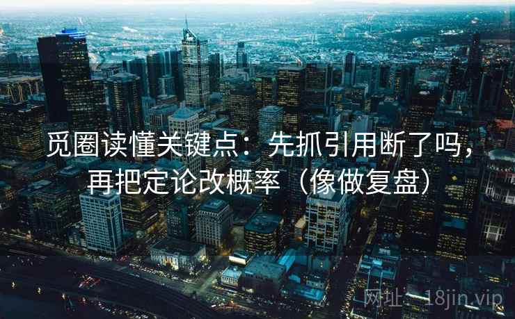 觅圈读懂关键点：先抓引用断了吗，再把定论改概率（像做复盘）